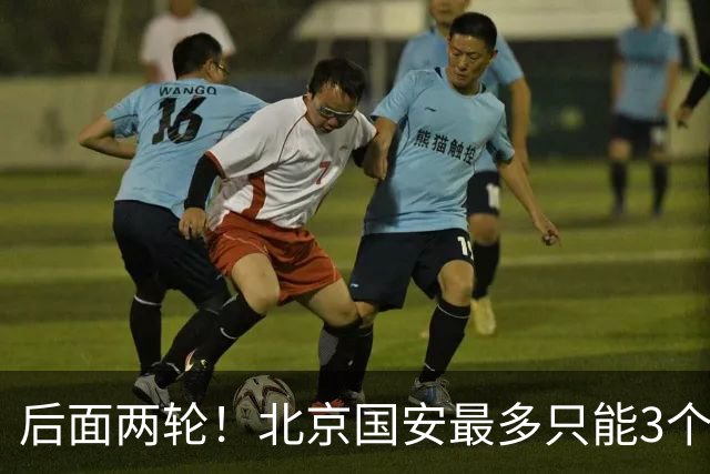 后面两轮！北京国安最多只能3个外援来打 而在足协杯赛前，还有国家队的比赛